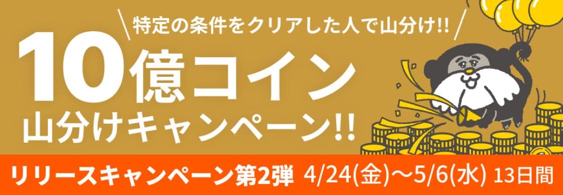 【リリースキャンペーン第2弾：4/24（金）〜5/6（水）の13日間】特定の条件をクリアした人で山分け!!10億コイン山分けキャンペーン!!