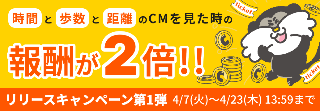 【リリースキャンペーン第1弾：4/7（火）〜4/23（木）13:59まで】時間と歩数と距離のCMを見た時の報酬が2倍!!