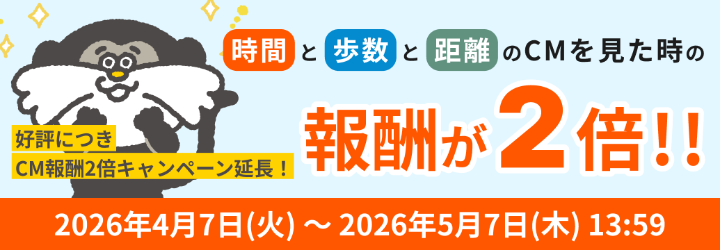 【リリースキャンペーン第1弾：4/7（火）〜5/7（木）13:59まで】時間と歩数と距離のCMを見た時の報酬が2倍!!