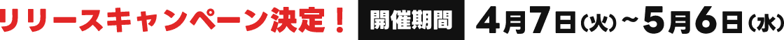リリースキャンペーン決定！【開催期間】4月7日（火）〜5月6日（火）